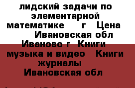 лидский-задачи по элементарной математике 1960г › Цена ­ 150 - Ивановская обл., Иваново г. Книги, музыка и видео » Книги, журналы   . Ивановская обл.